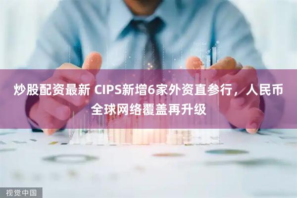 炒股配资最新 CIPS新增6家外资直参行，人民币全球网络覆盖再升级