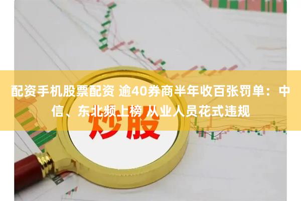 配资手机股票配资 逾40券商半年收百张罚单：中信、东北频上榜 从业人员花式违规