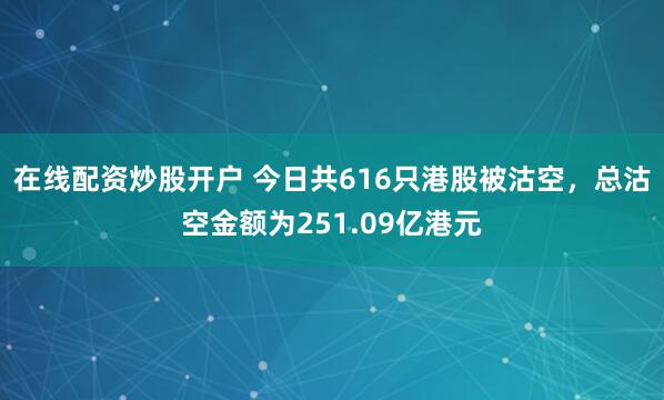 在线配资炒股开户 今日共616只港股被沽空，总沽空金额为251.09亿港元