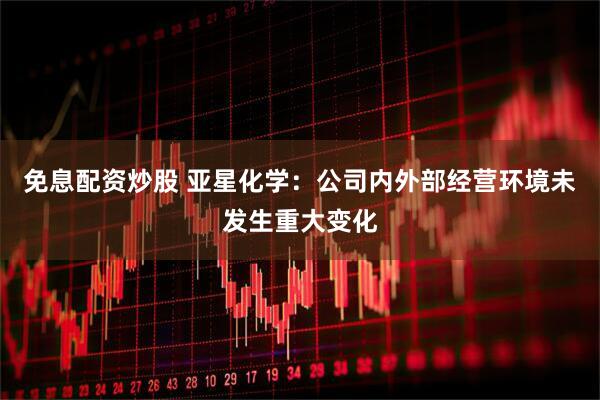 免息配资炒股 亚星化学：公司内外部经营环境未发生重大变化