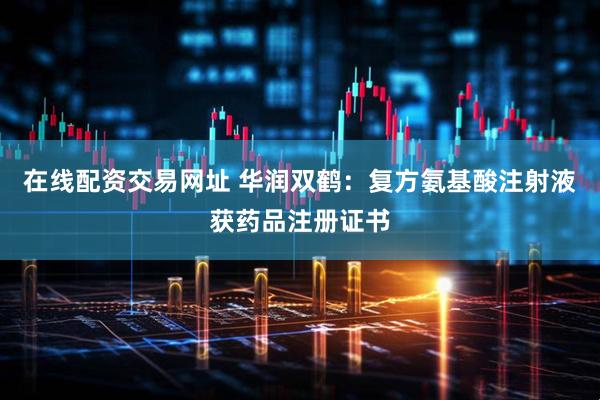 在线配资交易网址 华润双鹤：复方氨基酸注射液获药品注册证书