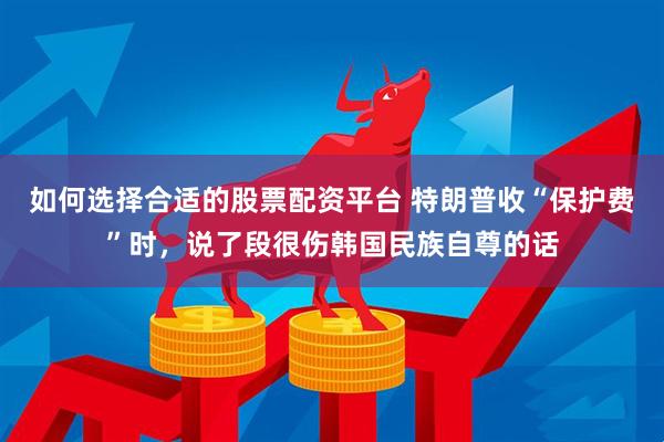 如何选择合适的股票配资平台 特朗普收“保护费”时，说了段很伤韩国民族自尊的话