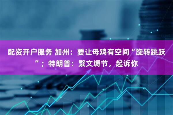 配资开户服务 加州：要让母鸡有空间“旋转跳跃”；特朗普：繁文缛节，起诉你