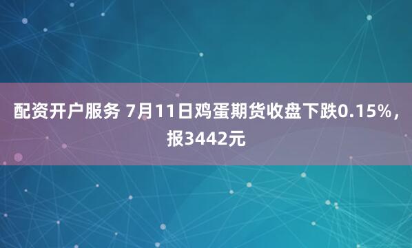 配资开户服务 7月11日鸡蛋期货收盘下跌0.15%，报3442元