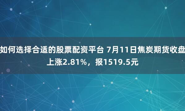 如何选择合适的股票配资平台 7月11日焦炭期货收盘上涨2.81%，报1519.5元