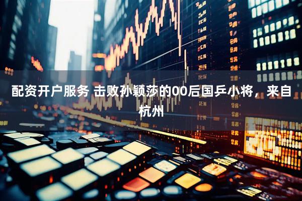 配资开户服务 击败孙颖莎的00后国乒小将，来自杭州