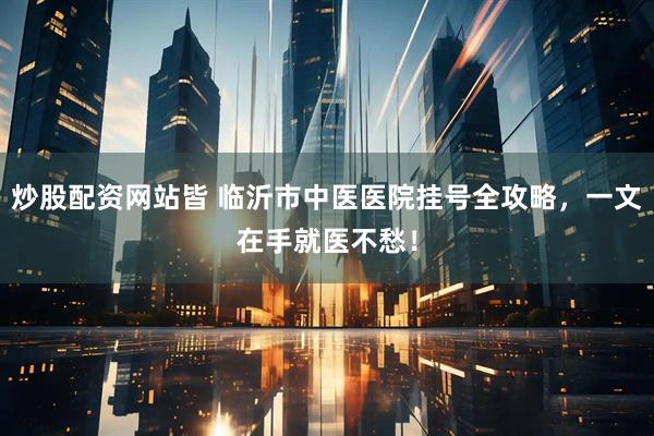 炒股配资网站皆 临沂市中医医院挂号全攻略，一文在手就医不愁！