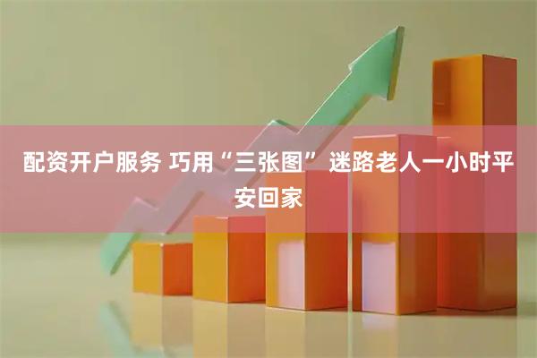 配资开户服务 巧用“三张图” 迷路老人一小时平安回家
