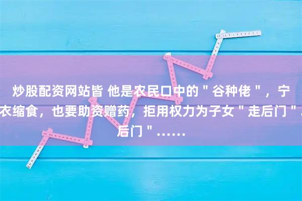 炒股配资网站皆 他是农民口中的＂谷种佬＂，宁可节衣缩食，也要助资赠药，拒用权力为子女＂走后门＂……