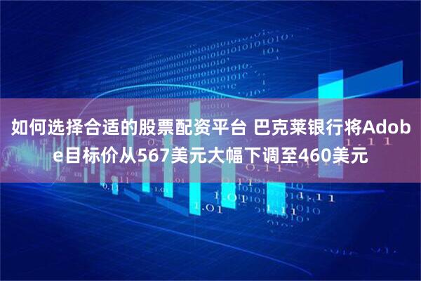 如何选择合适的股票配资平台 巴克莱银行将Adobe目标价从567美元大幅下调至460美元