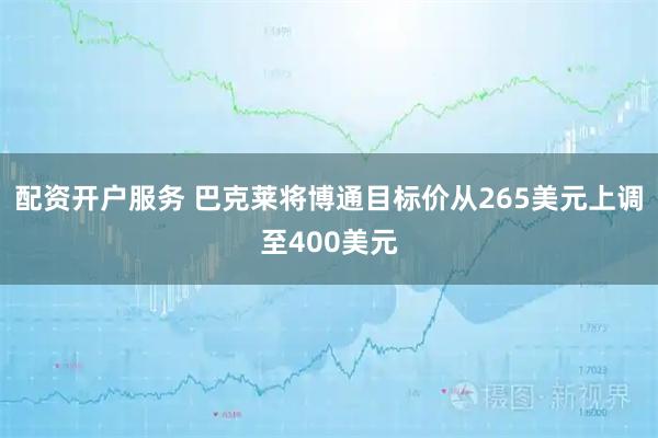 配资开户服务 巴克莱将博通目标价从265美元上调至400美元