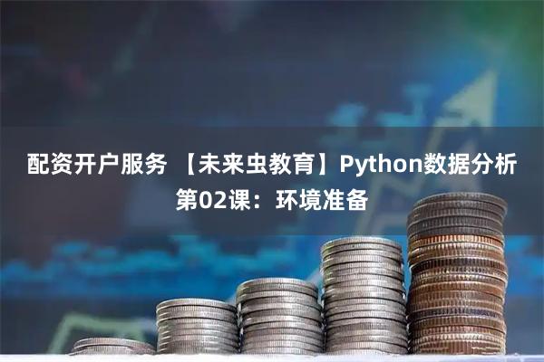 配资开户服务 【未来虫教育】Python数据分析第02课：环境准备
