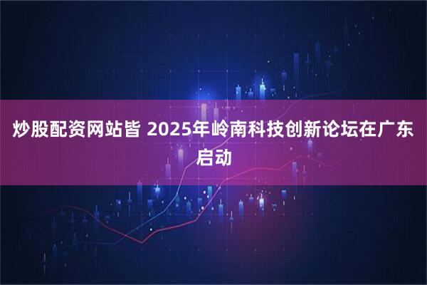 炒股配资网站皆 2025年岭南科技创新论坛在广东启动