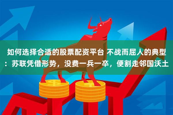 如何选择合适的股票配资平台 不战而屈人的典型：苏联凭借形势，没费一兵一卒，便割走邻国沃土
