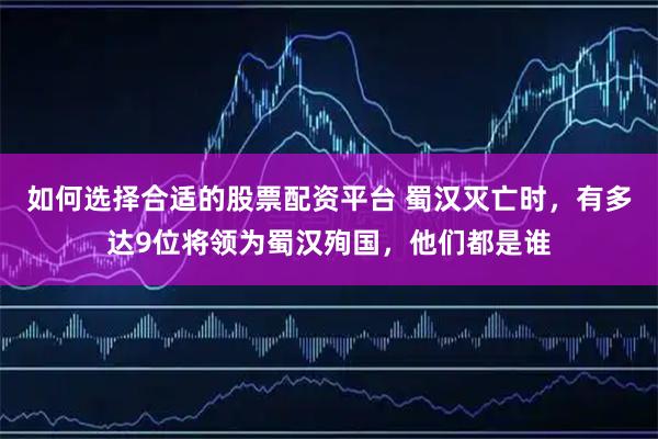如何选择合适的股票配资平台 蜀汉灭亡时，有多达9位将领为蜀汉殉国，他们都是谁