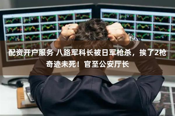 配资开户服务 八路军科长被日军枪杀，挨了2枪奇迹未死！官至公安厅长