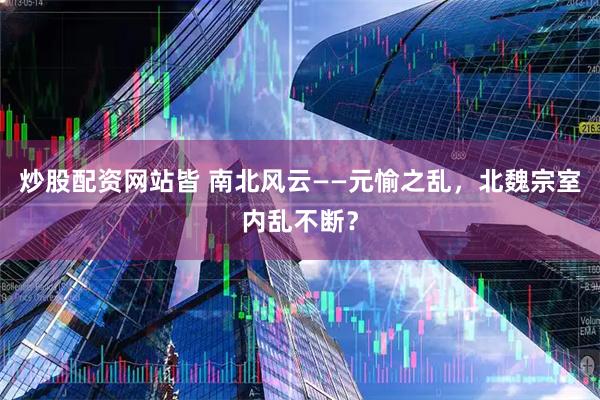 炒股配资网站皆 南北风云——元愉之乱，北魏宗室内乱不断？