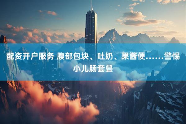 配资开户服务 腹部包块、吐奶、果酱便……警惕小儿肠套叠