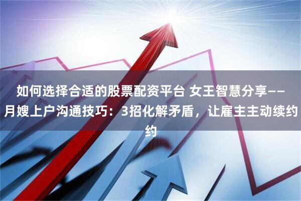 如何选择合适的股票配资平台 女王智慧分享——月嫂上户沟通技巧：3招化解矛盾，让雇主主动续约