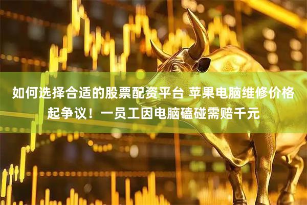 如何选择合适的股票配资平台 苹果电脑维修价格起争议！一员工因电脑磕碰需赔千元