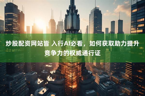炒股配资网站皆 入行AI必看，如何获取助力提升竞争力的权威通行证