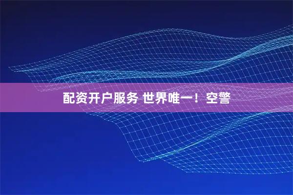 配资开户服务 世界唯一！空警