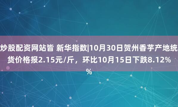 炒股配资网站皆 新华指数|10月30日贺州香芋产地统货价格报2.15元/斤，环比10月15日下跌8.12%