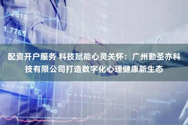 配资开户服务 科技赋能心灵关怀：广州勤圣亦科技有限公司打造数字化心理健康新生态