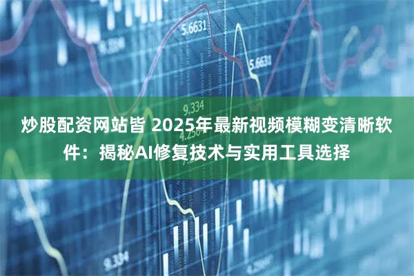 炒股配资网站皆 2025年最新视频模糊变清晰软件：揭秘AI修复技术与实用工具选择