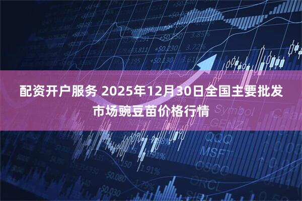 配资开户服务 2025年12月30日全国主要批发市场豌豆苗价格行情