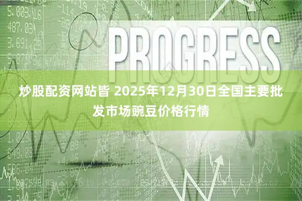 炒股配资网站皆 2025年12月30日全国主要批发市场豌豆价格行情