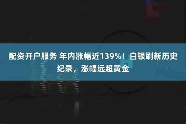 配资开户服务 年内涨幅近139%！白银刷新历史纪录，涨幅远超黄金
