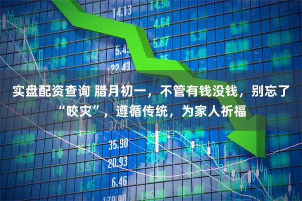 实盘配资查询 腊月初一，不管有钱没钱，别忘了“咬灾”，遵循传统，为家人祈福