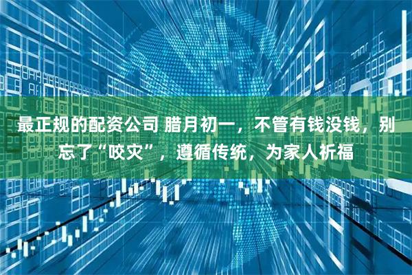 最正规的配资公司 腊月初一，不管有钱没钱，别忘了“咬灾”，遵循传统，为家人祈福