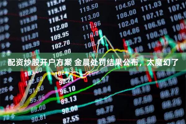 配资炒股开户方案 金晨处罚结果公布，太魔幻了