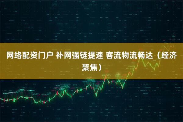 网络配资门户 补网强链提速 客流物流畅达（经济聚焦）