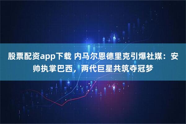 股票配资app下载 内马尔恩德里克引爆社媒：安帅执掌巴西，两代巨星共筑夺冠梦