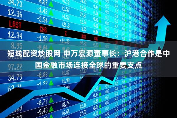短线配资炒股网 申万宏源董事长：沪港合作是中国金融市场连接全球的重要支点