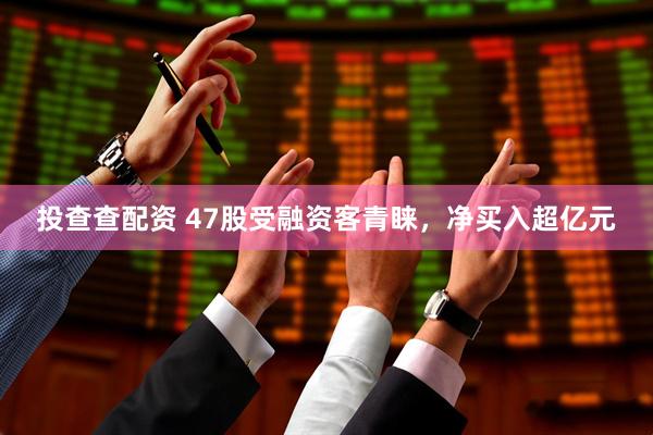 投查查配资 47股受融资客青睐，净买入超亿元