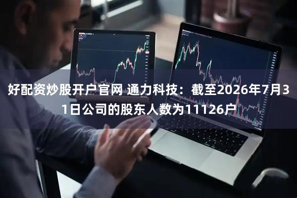好配资炒股开户官网 通力科技：截至2026年7月31日公司的股东人数为11126户