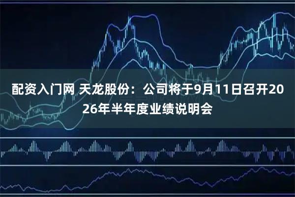 配资入门网 天龙股份：公司将于9月11日召开2026年半年度业绩说明会