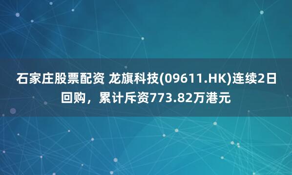 石家庄股票配资 龙旗科技(09611.HK)连续2日回购，累计斥资773.82万港元