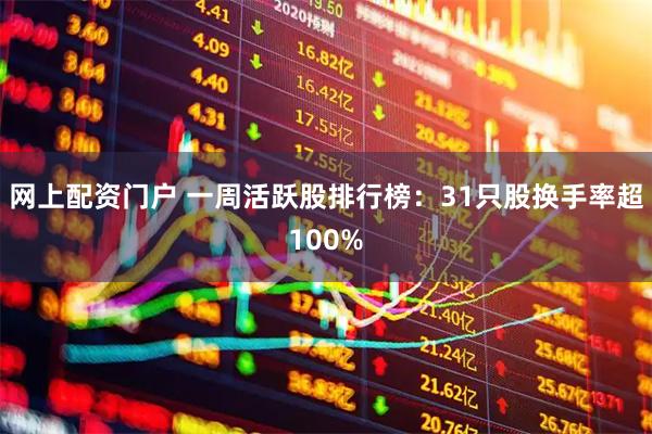 网上配资门户 一周活跃股排行榜：31只股换手率超100%